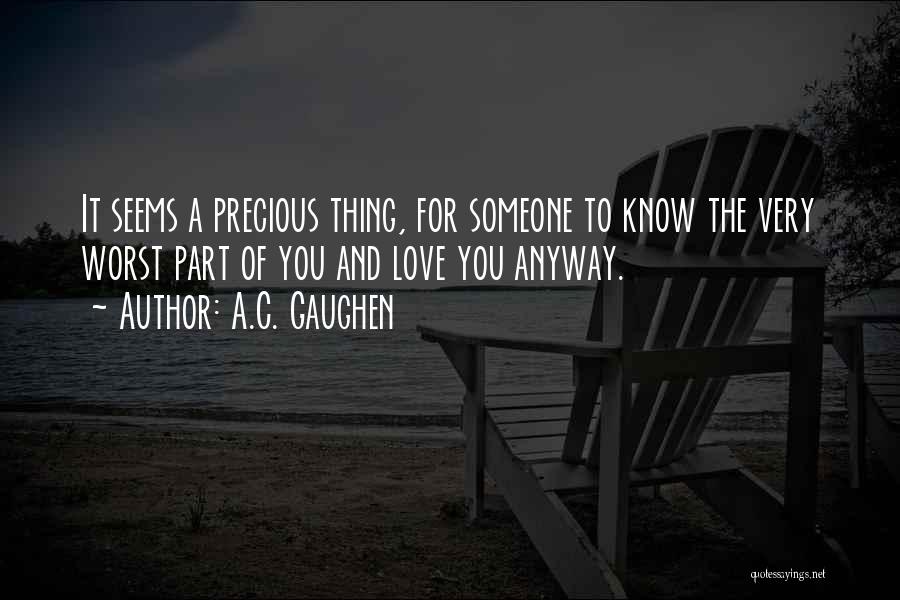 A.C. Gaughen Quotes: It Seems A Precious Thing, For Someone To Know The Very Worst Part Of You And Love You Anyway.