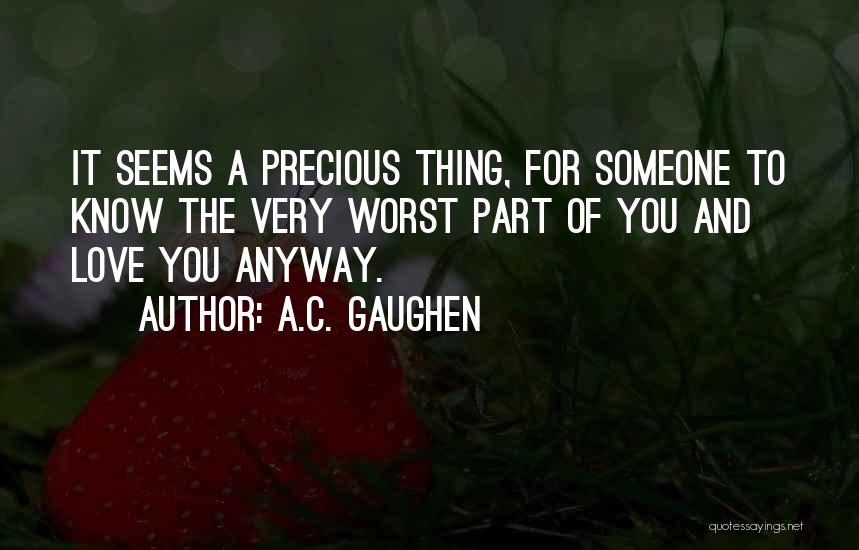 A.C. Gaughen Quotes: It Seems A Precious Thing, For Someone To Know The Very Worst Part Of You And Love You Anyway.