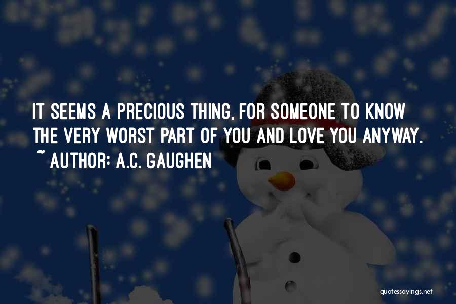 A.C. Gaughen Quotes: It Seems A Precious Thing, For Someone To Know The Very Worst Part Of You And Love You Anyway.