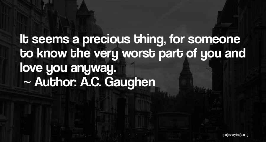 A.C. Gaughen Quotes: It Seems A Precious Thing, For Someone To Know The Very Worst Part Of You And Love You Anyway.