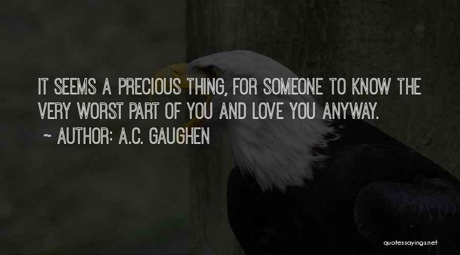 A.C. Gaughen Quotes: It Seems A Precious Thing, For Someone To Know The Very Worst Part Of You And Love You Anyway.