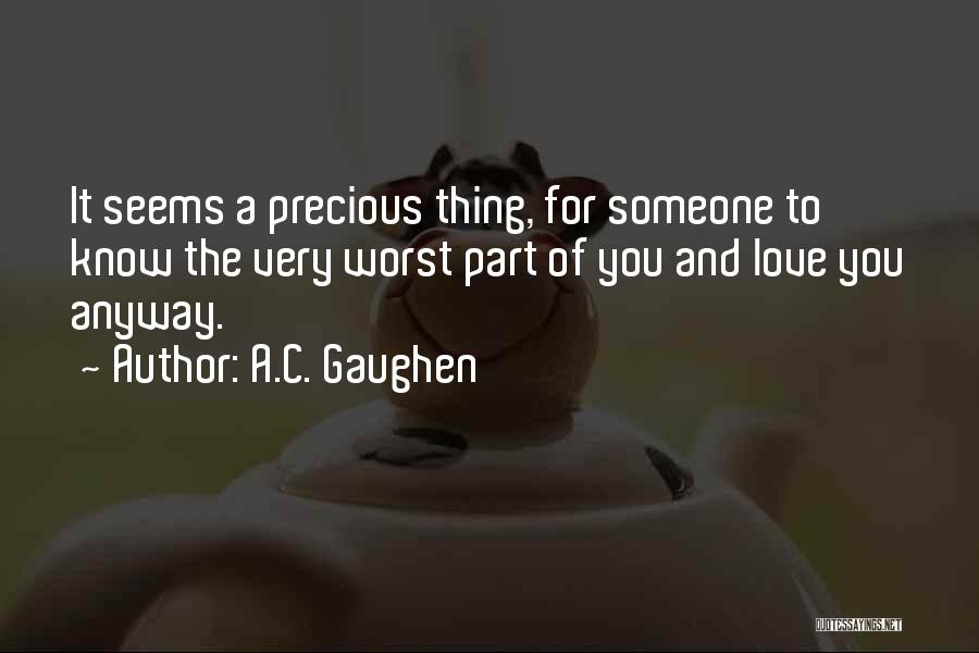 A.C. Gaughen Quotes: It Seems A Precious Thing, For Someone To Know The Very Worst Part Of You And Love You Anyway.