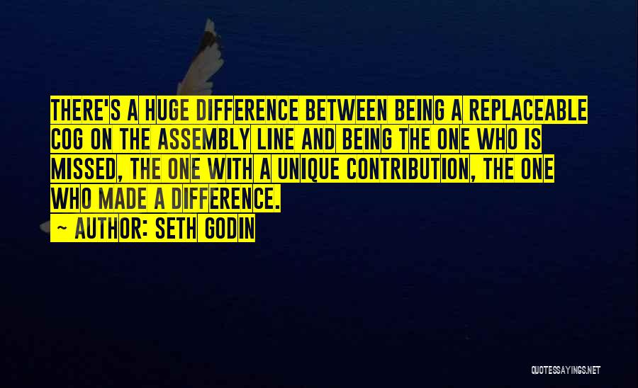 Seth Godin Quotes: There's A Huge Difference Between Being A Replaceable Cog On The Assembly Line And Being The One Who Is Missed,