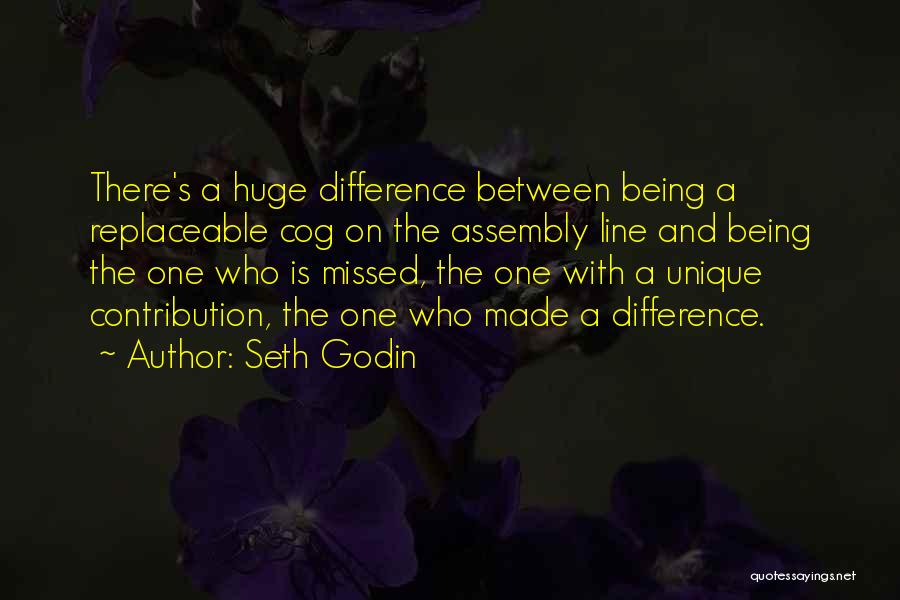 Seth Godin Quotes: There's A Huge Difference Between Being A Replaceable Cog On The Assembly Line And Being The One Who Is Missed,