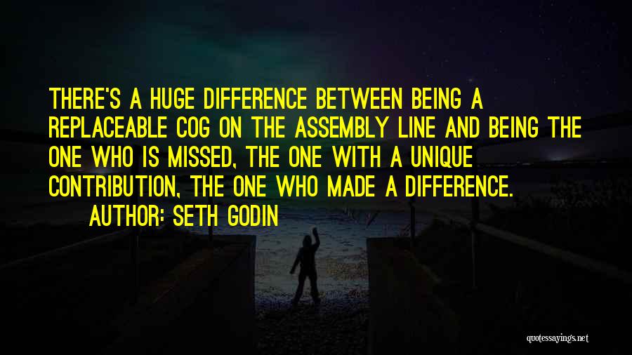 Seth Godin Quotes: There's A Huge Difference Between Being A Replaceable Cog On The Assembly Line And Being The One Who Is Missed,