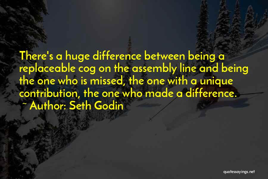 Seth Godin Quotes: There's A Huge Difference Between Being A Replaceable Cog On The Assembly Line And Being The One Who Is Missed,