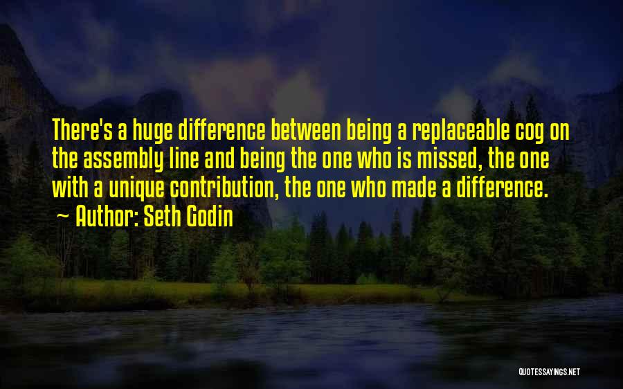 Seth Godin Quotes: There's A Huge Difference Between Being A Replaceable Cog On The Assembly Line And Being The One Who Is Missed,