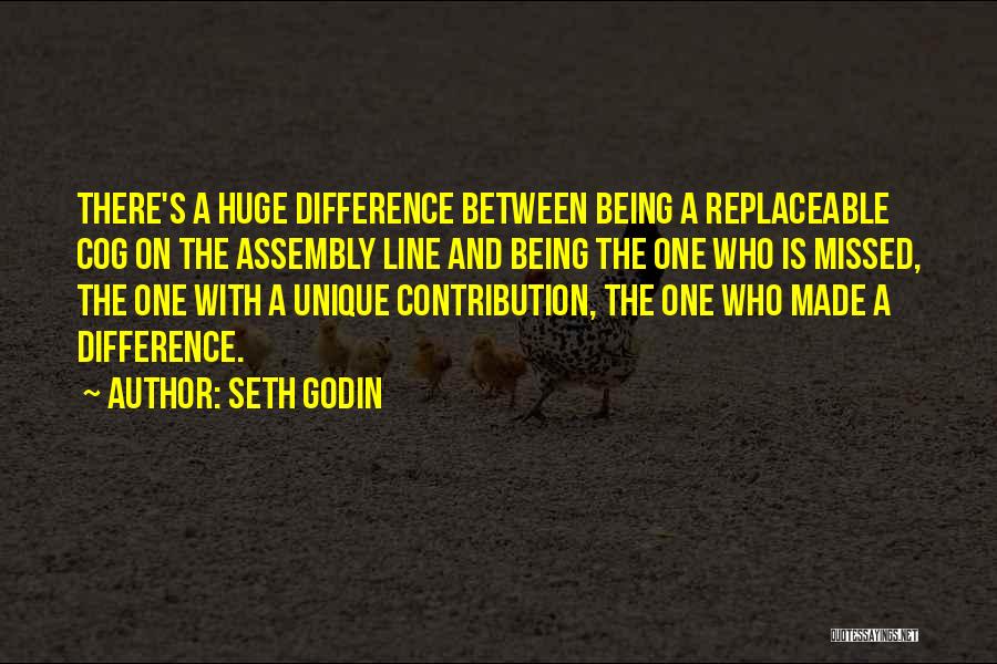 Seth Godin Quotes: There's A Huge Difference Between Being A Replaceable Cog On The Assembly Line And Being The One Who Is Missed,