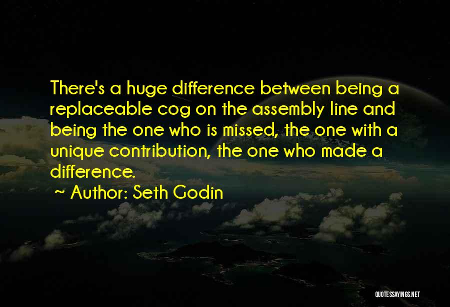 Seth Godin Quotes: There's A Huge Difference Between Being A Replaceable Cog On The Assembly Line And Being The One Who Is Missed,