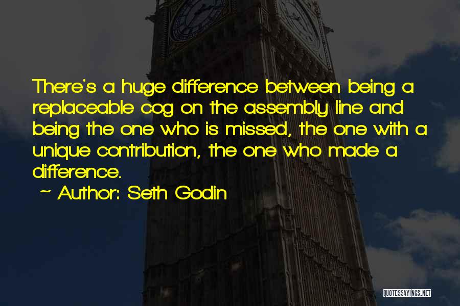 Seth Godin Quotes: There's A Huge Difference Between Being A Replaceable Cog On The Assembly Line And Being The One Who Is Missed,