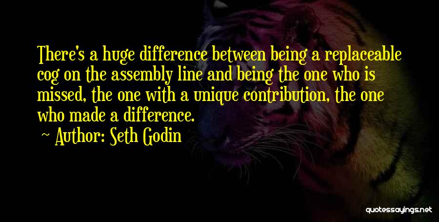 Seth Godin Quotes: There's A Huge Difference Between Being A Replaceable Cog On The Assembly Line And Being The One Who Is Missed,