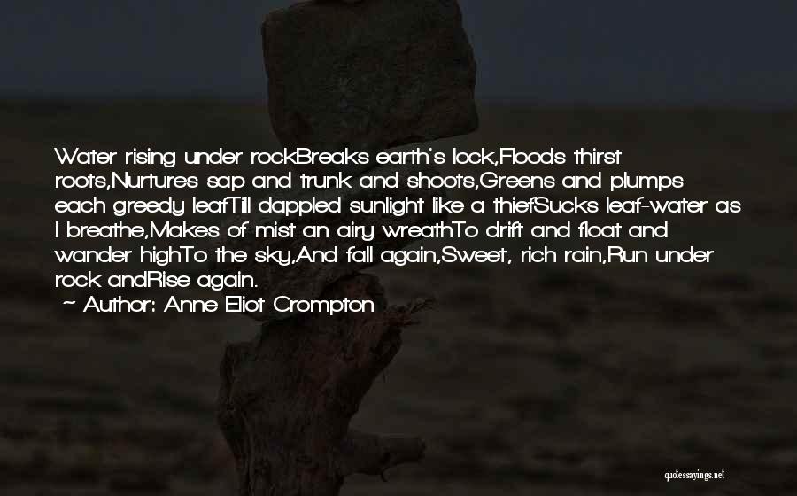 Anne Eliot Crompton Quotes: Water Rising Under Rockbreaks Earth's Lock,floods Thirst Roots,nurtures Sap And Trunk And Shoots,greens And Plumps Each Greedy Leaftill Dappled Sunlight