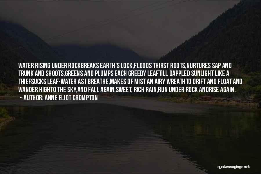 Anne Eliot Crompton Quotes: Water Rising Under Rockbreaks Earth's Lock,floods Thirst Roots,nurtures Sap And Trunk And Shoots,greens And Plumps Each Greedy Leaftill Dappled Sunlight