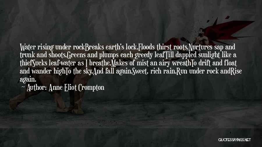 Anne Eliot Crompton Quotes: Water Rising Under Rockbreaks Earth's Lock,floods Thirst Roots,nurtures Sap And Trunk And Shoots,greens And Plumps Each Greedy Leaftill Dappled Sunlight