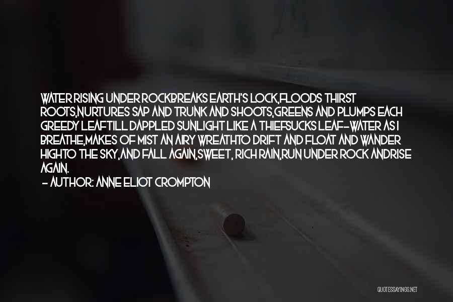 Anne Eliot Crompton Quotes: Water Rising Under Rockbreaks Earth's Lock,floods Thirst Roots,nurtures Sap And Trunk And Shoots,greens And Plumps Each Greedy Leaftill Dappled Sunlight