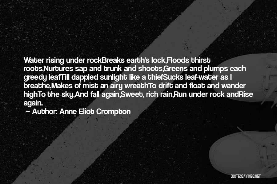 Anne Eliot Crompton Quotes: Water Rising Under Rockbreaks Earth's Lock,floods Thirst Roots,nurtures Sap And Trunk And Shoots,greens And Plumps Each Greedy Leaftill Dappled Sunlight