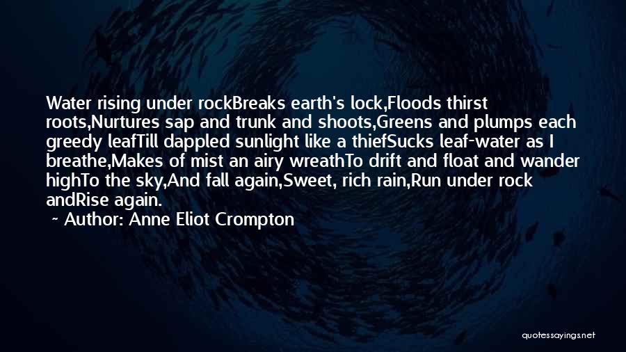 Anne Eliot Crompton Quotes: Water Rising Under Rockbreaks Earth's Lock,floods Thirst Roots,nurtures Sap And Trunk And Shoots,greens And Plumps Each Greedy Leaftill Dappled Sunlight