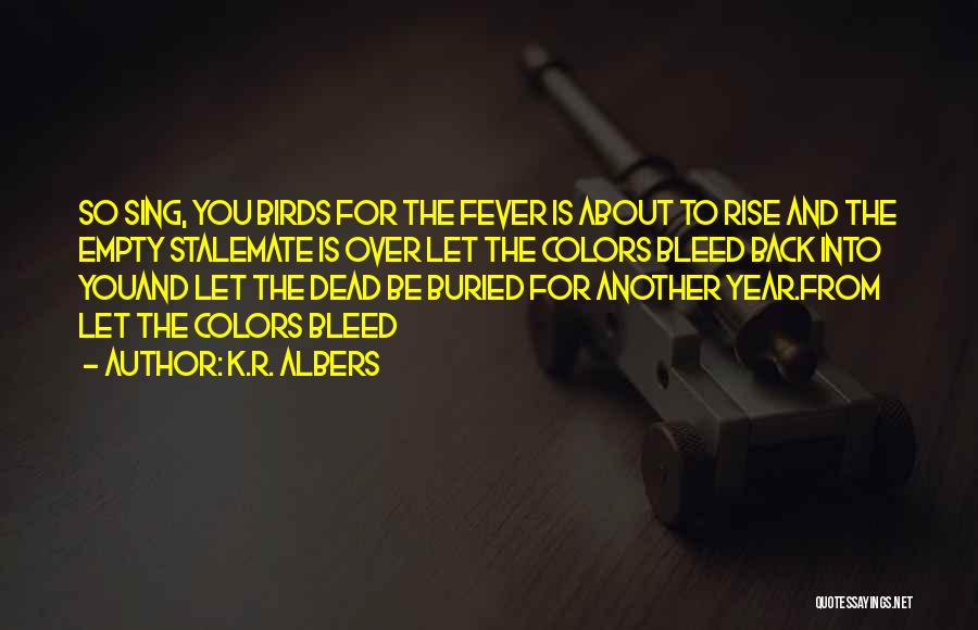 K.R. Albers Quotes: So Sing, You Birds For The Fever Is About To Rise And The Empty Stalemate Is Over Let The Colors