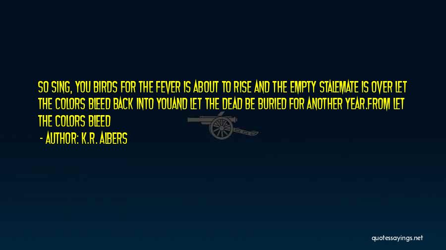 K.R. Albers Quotes: So Sing, You Birds For The Fever Is About To Rise And The Empty Stalemate Is Over Let The Colors