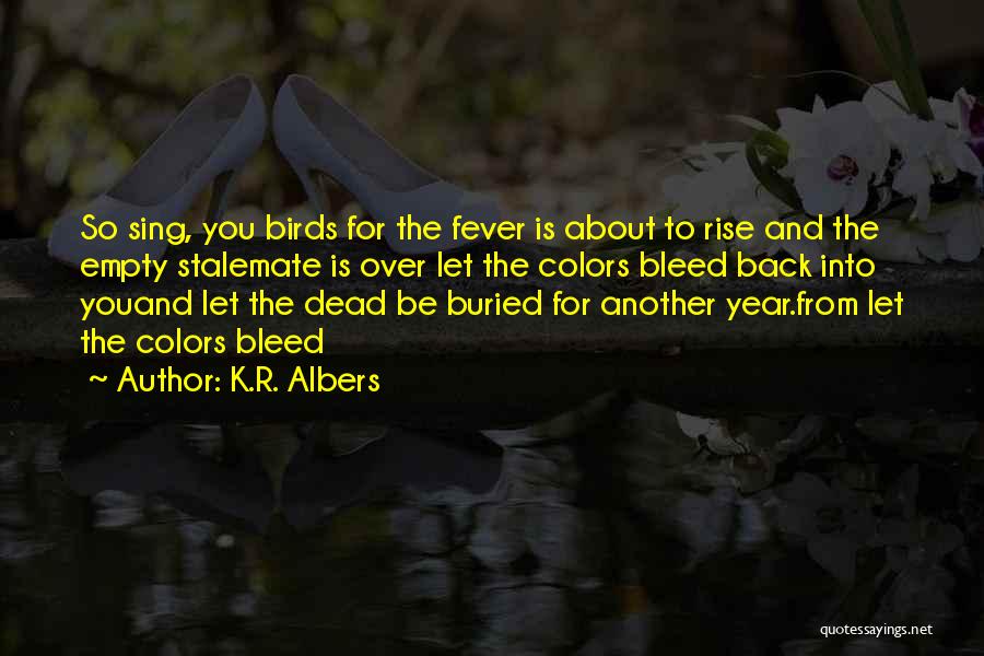 K.R. Albers Quotes: So Sing, You Birds For The Fever Is About To Rise And The Empty Stalemate Is Over Let The Colors