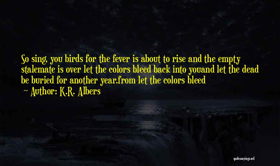 K.R. Albers Quotes: So Sing, You Birds For The Fever Is About To Rise And The Empty Stalemate Is Over Let The Colors