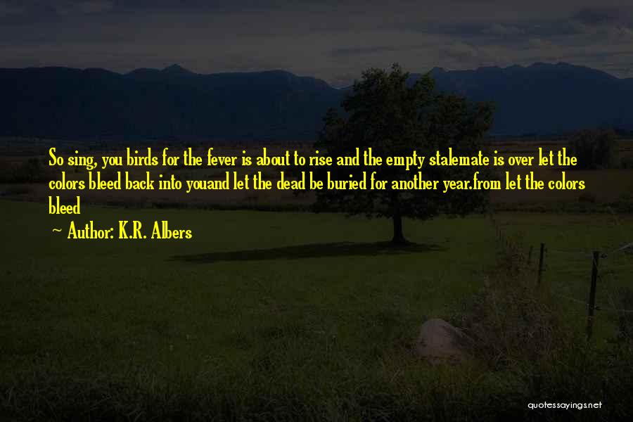 K.R. Albers Quotes: So Sing, You Birds For The Fever Is About To Rise And The Empty Stalemate Is Over Let The Colors