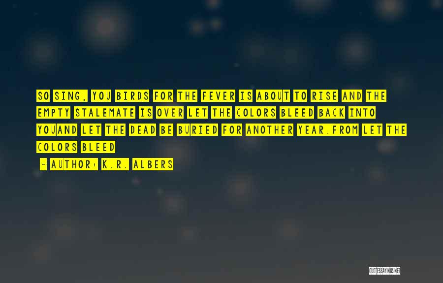 K.R. Albers Quotes: So Sing, You Birds For The Fever Is About To Rise And The Empty Stalemate Is Over Let The Colors