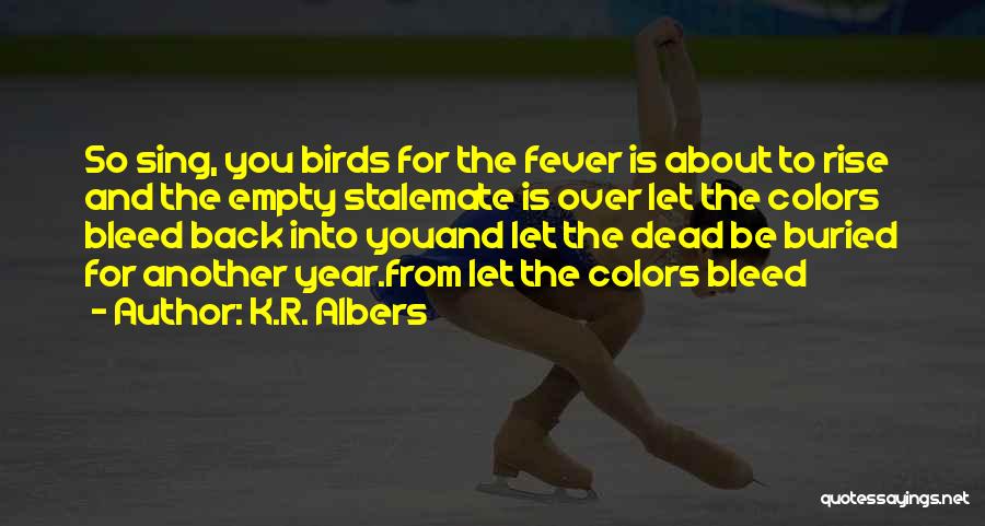 K.R. Albers Quotes: So Sing, You Birds For The Fever Is About To Rise And The Empty Stalemate Is Over Let The Colors