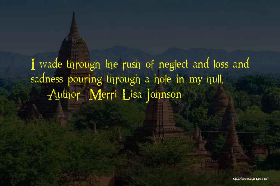 Merri Lisa Johnson Quotes: I Wade Through The Rush Of Neglect And Loss And Sadness Pouring Through A Hole In My Hull.