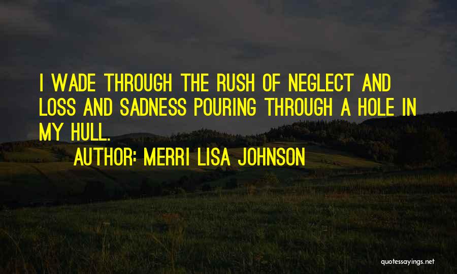 Merri Lisa Johnson Quotes: I Wade Through The Rush Of Neglect And Loss And Sadness Pouring Through A Hole In My Hull.