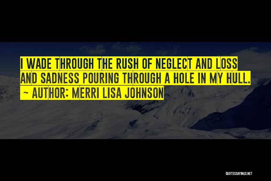 Merri Lisa Johnson Quotes: I Wade Through The Rush Of Neglect And Loss And Sadness Pouring Through A Hole In My Hull.