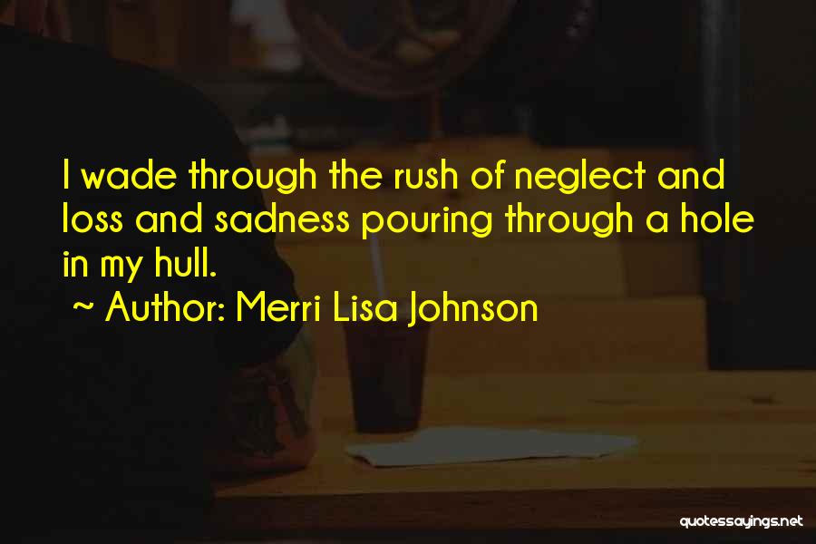 Merri Lisa Johnson Quotes: I Wade Through The Rush Of Neglect And Loss And Sadness Pouring Through A Hole In My Hull.