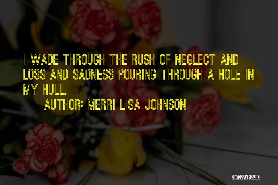 Merri Lisa Johnson Quotes: I Wade Through The Rush Of Neglect And Loss And Sadness Pouring Through A Hole In My Hull.