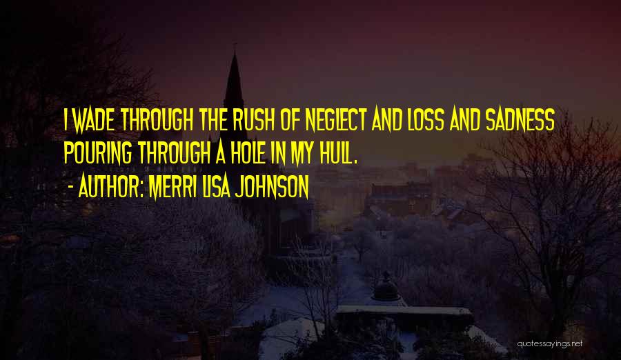 Merri Lisa Johnson Quotes: I Wade Through The Rush Of Neglect And Loss And Sadness Pouring Through A Hole In My Hull.