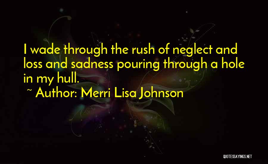 Merri Lisa Johnson Quotes: I Wade Through The Rush Of Neglect And Loss And Sadness Pouring Through A Hole In My Hull.