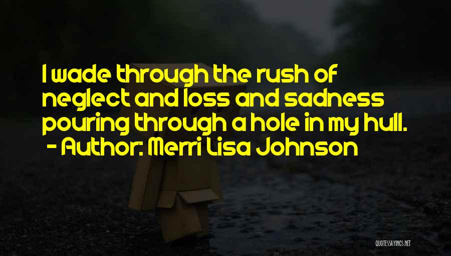 Merri Lisa Johnson Quotes: I Wade Through The Rush Of Neglect And Loss And Sadness Pouring Through A Hole In My Hull.