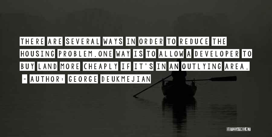 George Deukmejian Quotes: There Are Several Ways In Order To Reduce The Housing Problem.one Way Is To Allow A Developer To Buy Land