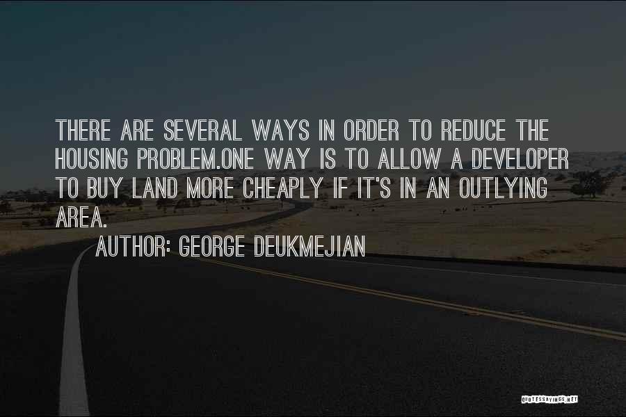 George Deukmejian Quotes: There Are Several Ways In Order To Reduce The Housing Problem.one Way Is To Allow A Developer To Buy Land