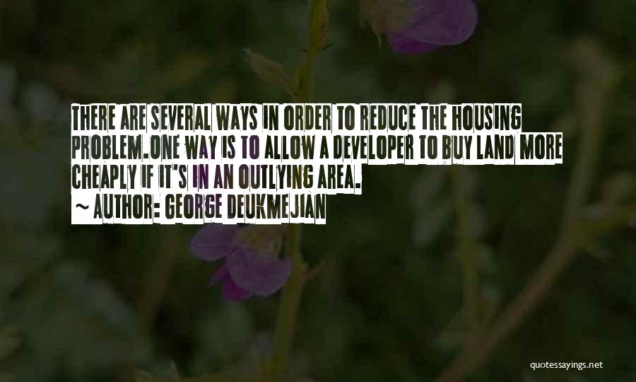 George Deukmejian Quotes: There Are Several Ways In Order To Reduce The Housing Problem.one Way Is To Allow A Developer To Buy Land