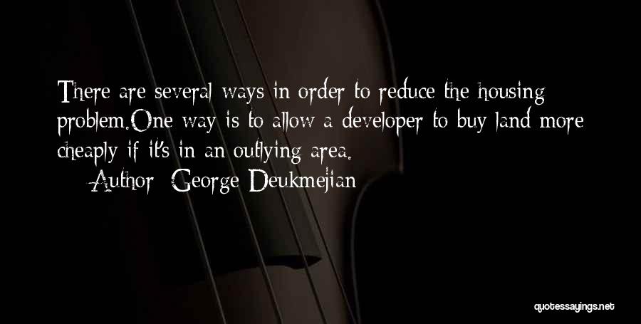 George Deukmejian Quotes: There Are Several Ways In Order To Reduce The Housing Problem.one Way Is To Allow A Developer To Buy Land