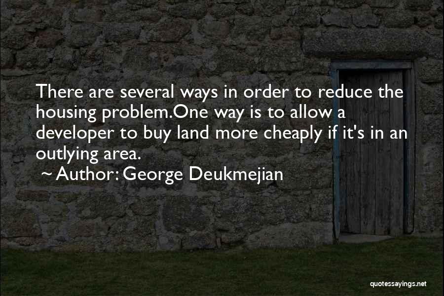 George Deukmejian Quotes: There Are Several Ways In Order To Reduce The Housing Problem.one Way Is To Allow A Developer To Buy Land