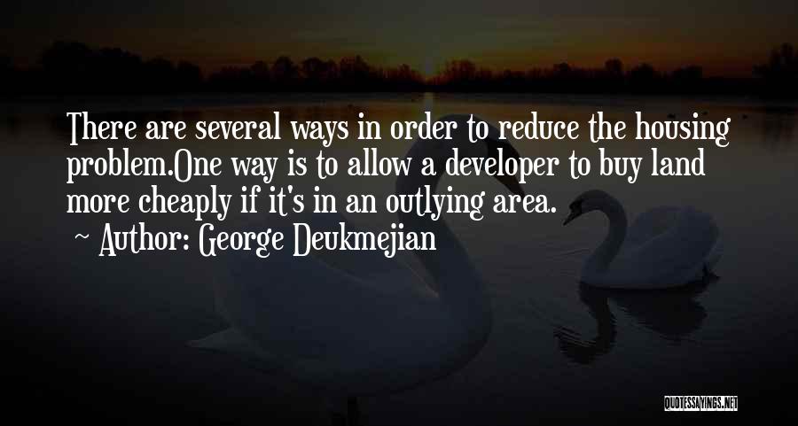 George Deukmejian Quotes: There Are Several Ways In Order To Reduce The Housing Problem.one Way Is To Allow A Developer To Buy Land