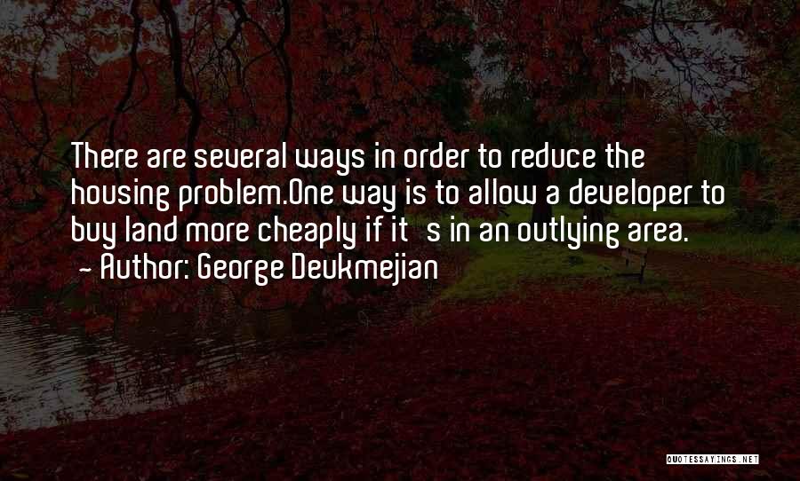 George Deukmejian Quotes: There Are Several Ways In Order To Reduce The Housing Problem.one Way Is To Allow A Developer To Buy Land