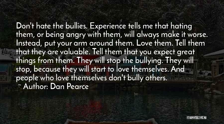 Dan Pearce Quotes: Don't Hate The Bullies. Experience Tells Me That Hating Them, Or Being Angry With Them, Will Always Make It Worse.