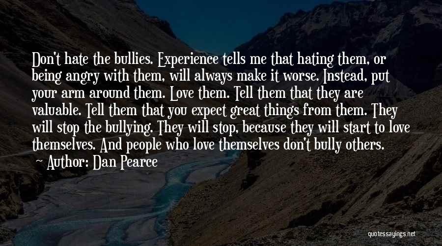 Dan Pearce Quotes: Don't Hate The Bullies. Experience Tells Me That Hating Them, Or Being Angry With Them, Will Always Make It Worse.