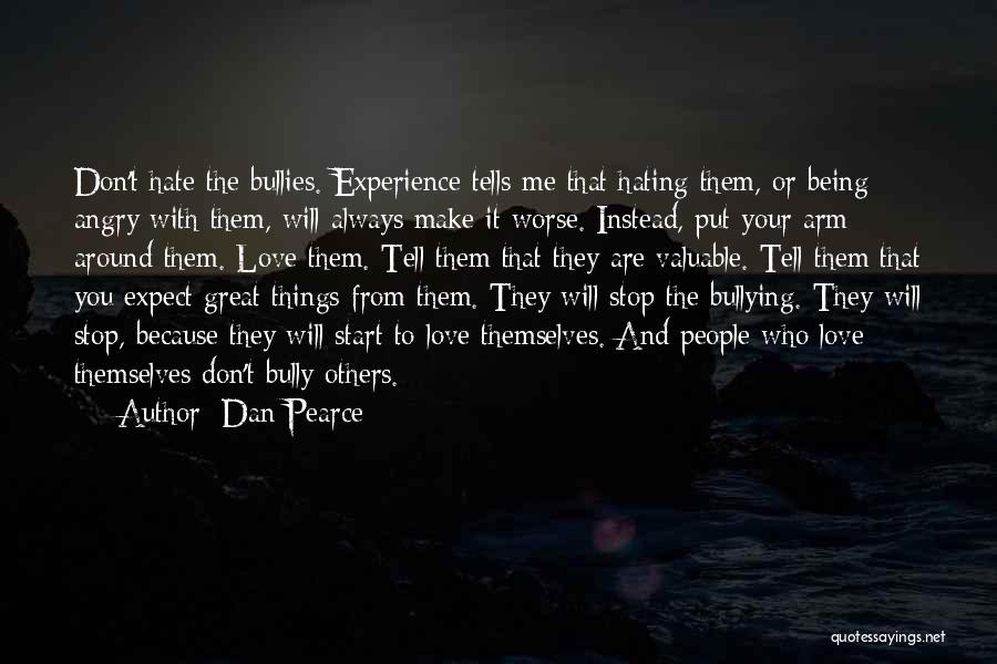 Dan Pearce Quotes: Don't Hate The Bullies. Experience Tells Me That Hating Them, Or Being Angry With Them, Will Always Make It Worse.