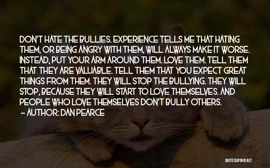 Dan Pearce Quotes: Don't Hate The Bullies. Experience Tells Me That Hating Them, Or Being Angry With Them, Will Always Make It Worse.