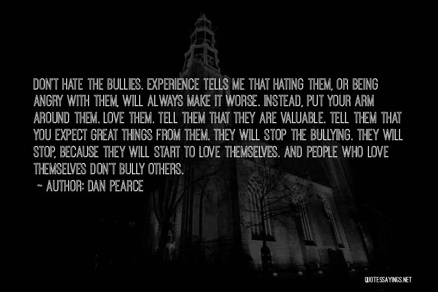 Dan Pearce Quotes: Don't Hate The Bullies. Experience Tells Me That Hating Them, Or Being Angry With Them, Will Always Make It Worse.