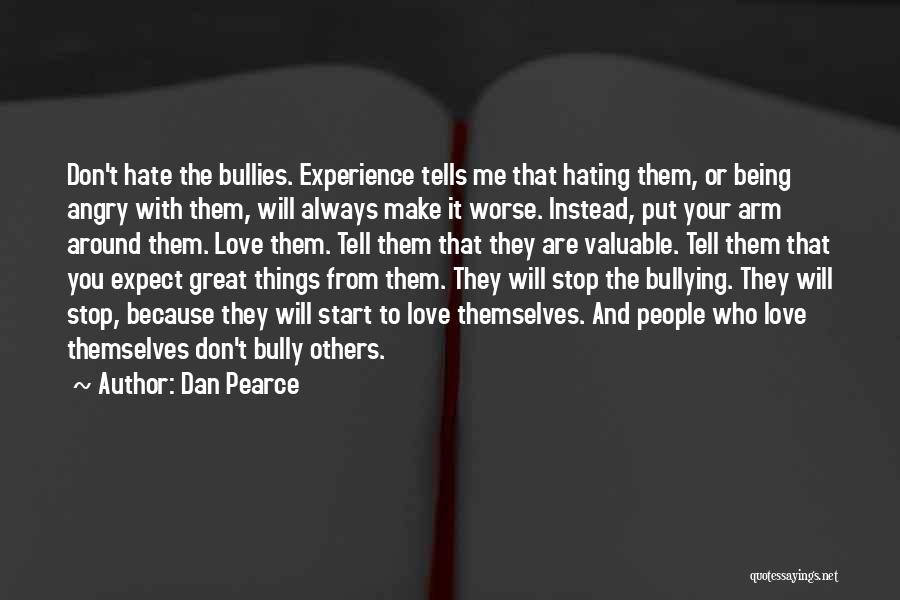 Dan Pearce Quotes: Don't Hate The Bullies. Experience Tells Me That Hating Them, Or Being Angry With Them, Will Always Make It Worse.