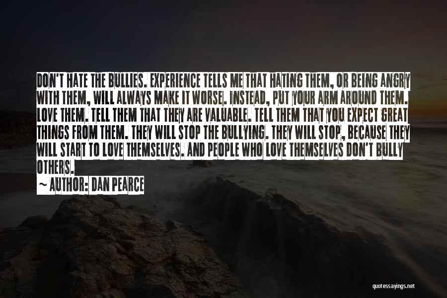 Dan Pearce Quotes: Don't Hate The Bullies. Experience Tells Me That Hating Them, Or Being Angry With Them, Will Always Make It Worse.